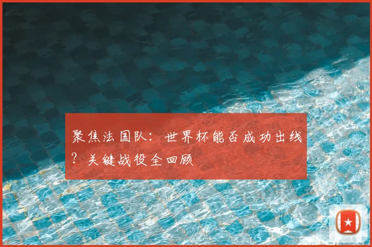 聚焦法国队：世界杯能否成功出线？关键战役全回顾
