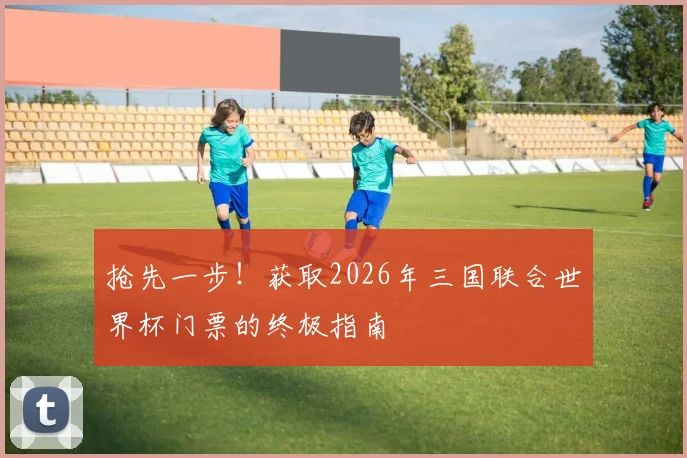 抢先一步！获取2026年三国联合世界杯门票的终极指南