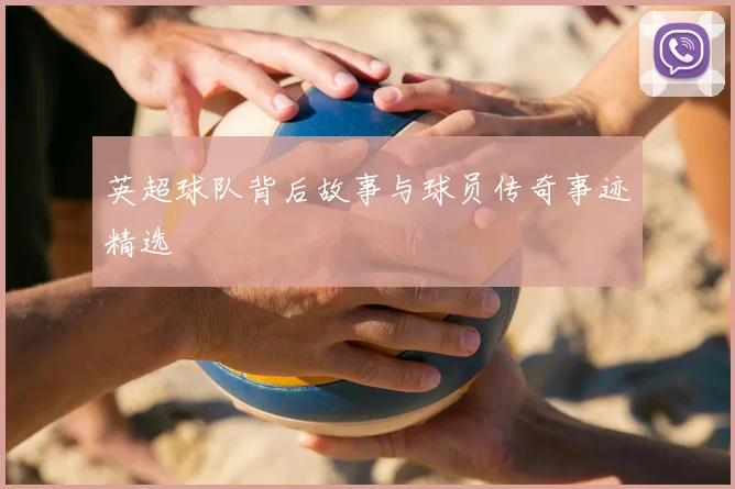 英超球队背后故事与球员传奇事迹精选