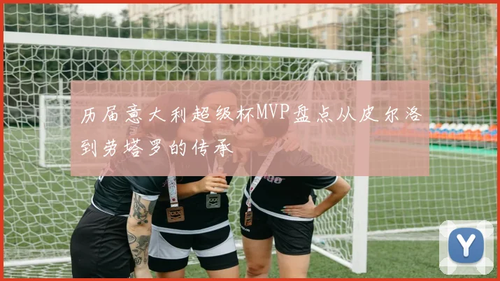 历届意大利超级杯MVP盘点从皮尔洛到劳塔罗的传承