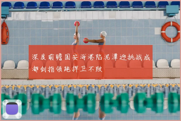 深度前瞻国安海港陷泥潭迎挑战成都剑指领跑捍卫不败
