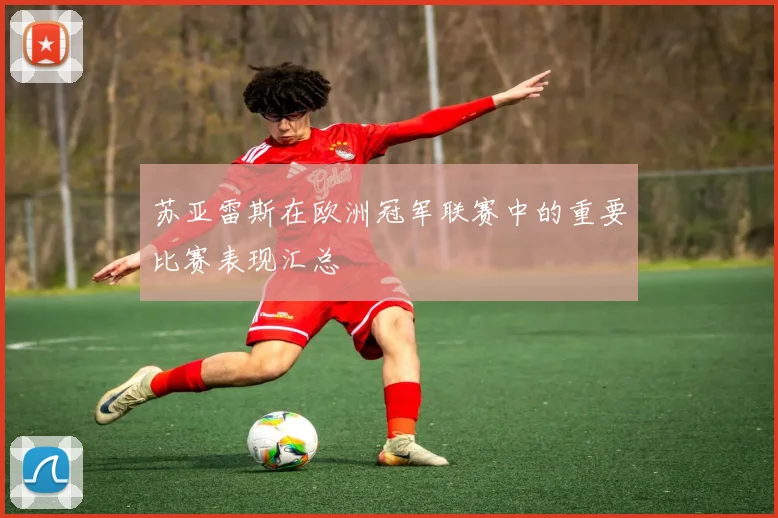 苏亚雷斯在欧洲冠军联赛中的重要比赛表现汇总